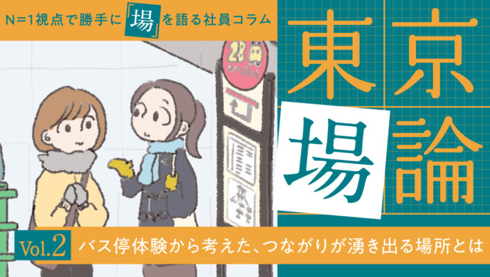 N＝１視点で勝手に「場」を語る社員コラム【東京場論 vol.2】バス停体験から考えた、つながりが湧き出る場所とは